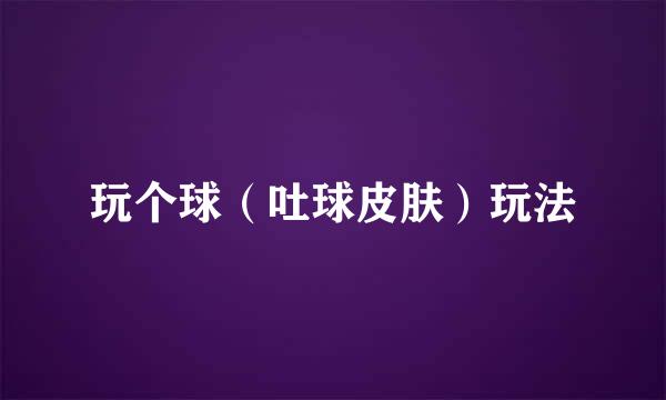 玩个球（吐球皮肤）玩法