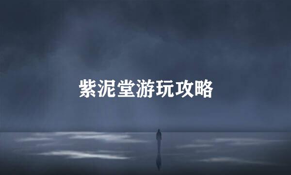 紫泥堂游玩攻略