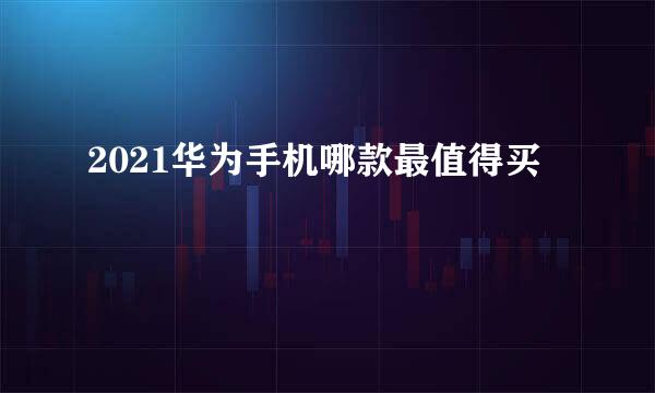 2021华为手机哪款最值得买