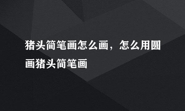 猪头简笔画怎么画，怎么用圆画猪头简笔画