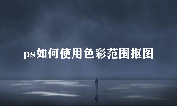 ps如何使用色彩范围抠图