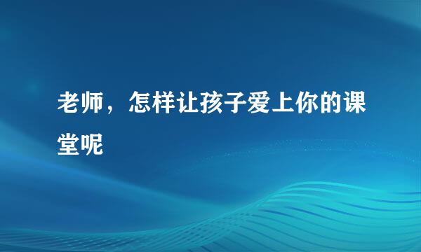 老师，怎样让孩子爱上你的课堂呢