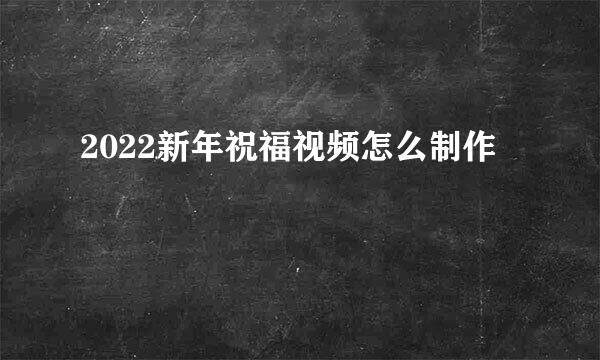2022新年祝福视频怎么制作