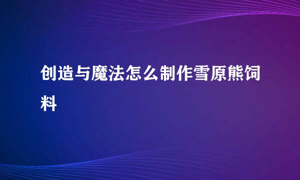 创造与魔法怎么制作雪原熊饲料