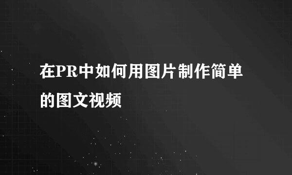 在PR中如何用图片制作简单的图文视频