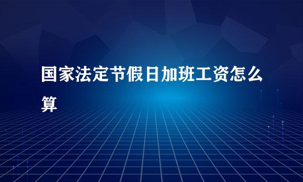 国家法定节假日加班工资怎么算