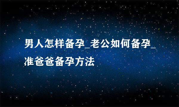 男人怎样备孕_老公如何备孕_准爸爸备孕方法