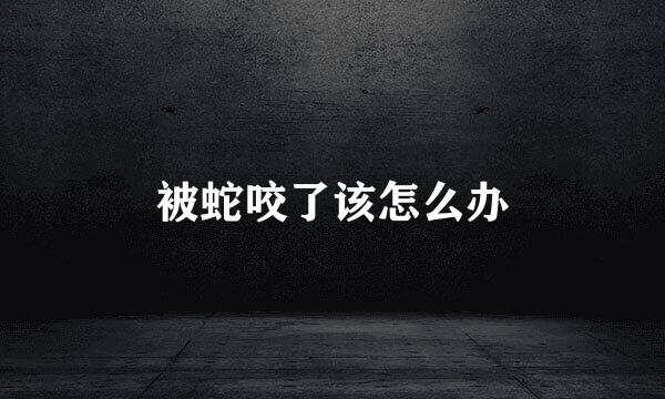 被蛇咬了该怎么办