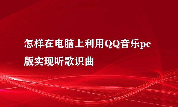 怎样在电脑上利用QQ音乐pc版实现听歌识曲