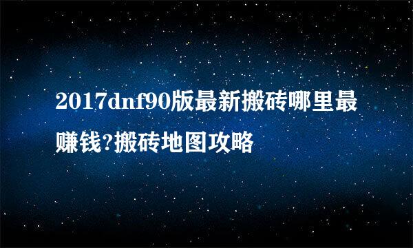 2017dnf90版最新搬砖哪里最赚钱?搬砖地图攻略