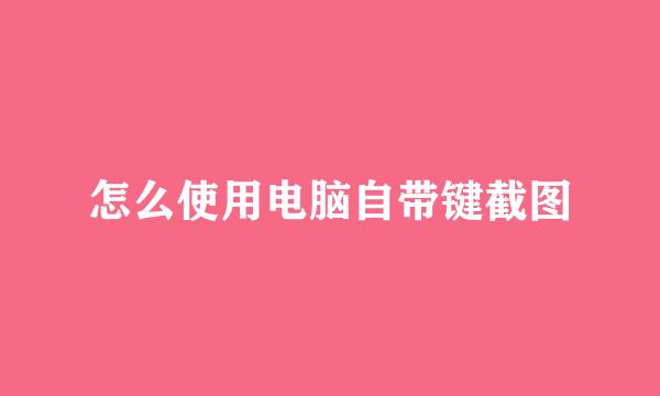 怎么使用电脑自带键截图