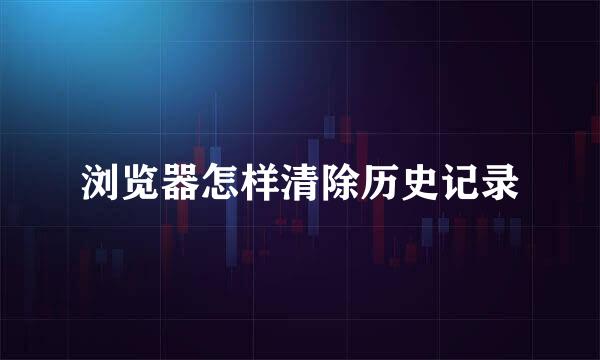 浏览器怎样清除历史记录