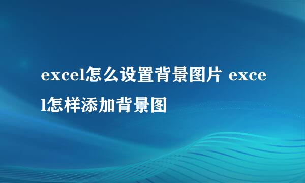 excel怎么设置背景图片 excel怎样添加背景图
