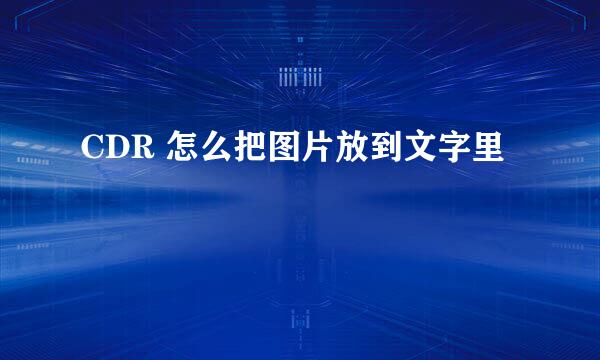 CDR 怎么把图片放到文字里