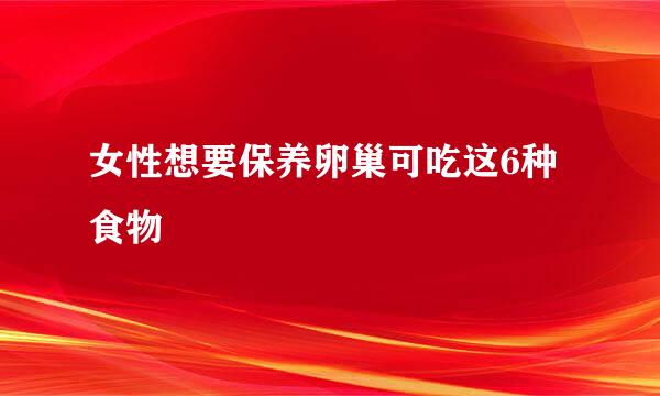 女性想要保养卵巢可吃这6种食物