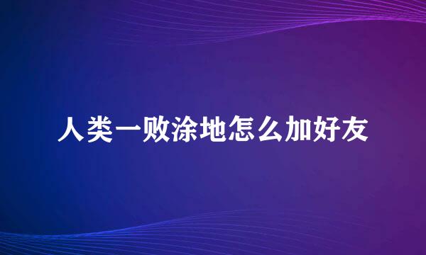 人类一败涂地怎么加好友