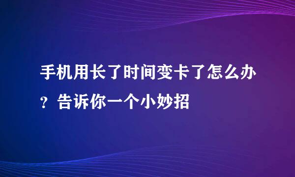 手机用长了时间变卡了怎么办？告诉你一个小妙招