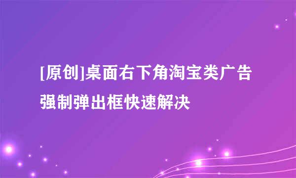 [原创]桌面右下角淘宝类广告强制弹出框快速解决