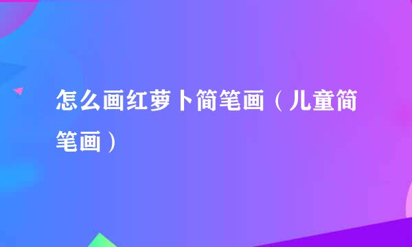 怎么画红萝卜简笔画（儿童简笔画）