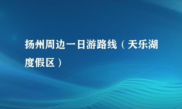 扬州周边一日游路线（天乐湖度假区）