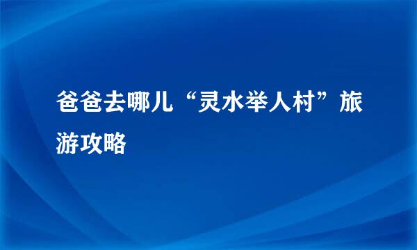 爸爸去哪儿“灵水举人村”旅游攻略