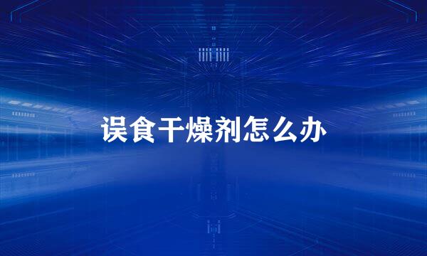 误食干燥剂怎么办
