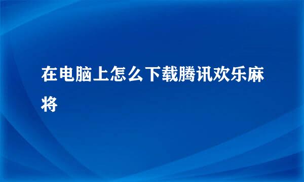 在电脑上怎么下载腾讯欢乐麻将