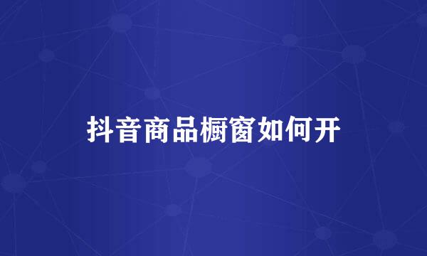 抖音商品橱窗如何开