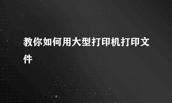 教你如何用大型打印机打印文件