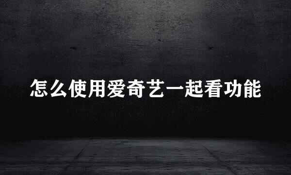 怎么使用爱奇艺一起看功能