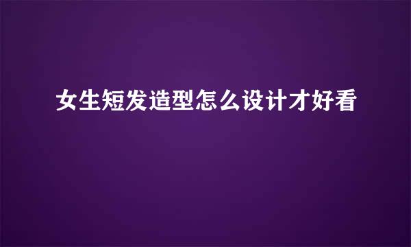 女生短发造型怎么设计才好看