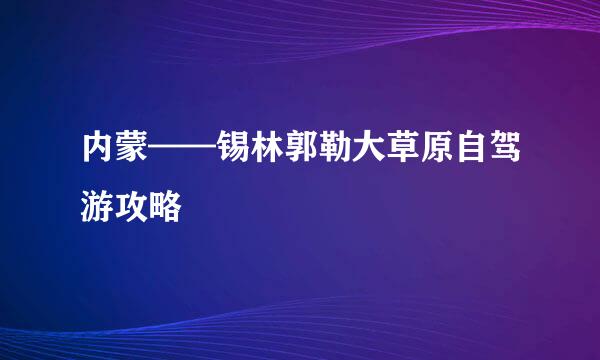 内蒙——锡林郭勒大草原自驾游攻略