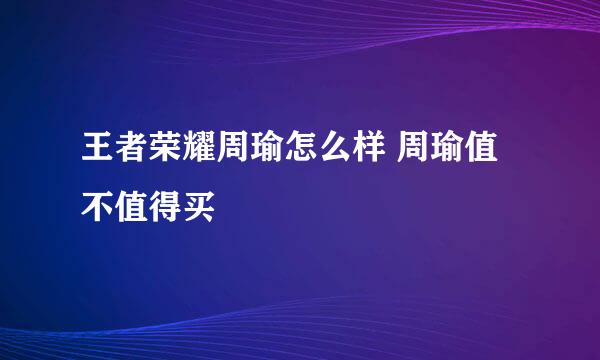 王者荣耀周瑜怎么样 周瑜值不值得买