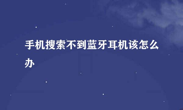 手机搜索不到蓝牙耳机该怎么办