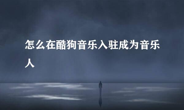 怎么在酷狗音乐入驻成为音乐人