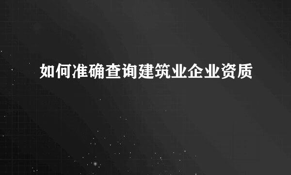 如何准确查询建筑业企业资质
