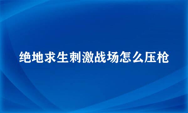 绝地求生刺激战场怎么压枪