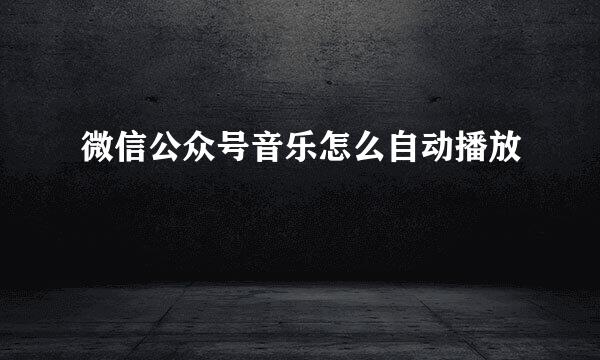 微信公众号音乐怎么自动播放