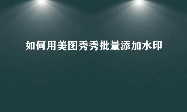 如何用美图秀秀批量添加水印