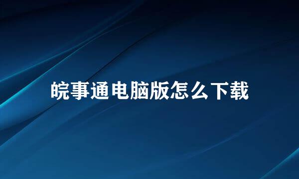 皖事通电脑版怎么下载