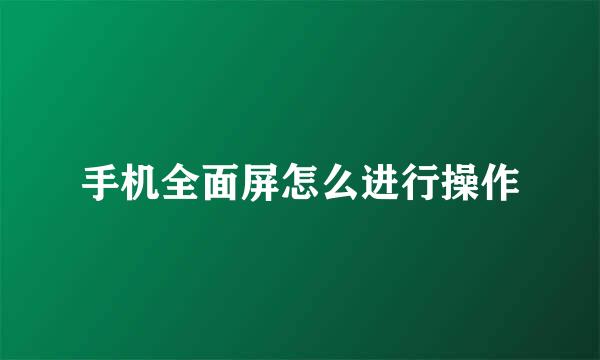手机全面屏怎么进行操作