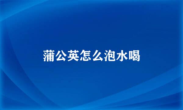 蒲公英怎么泡水喝