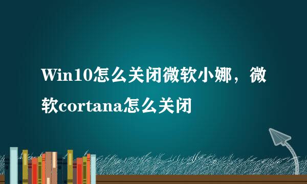 Win10怎么关闭微软小娜，微软cortana怎么关闭