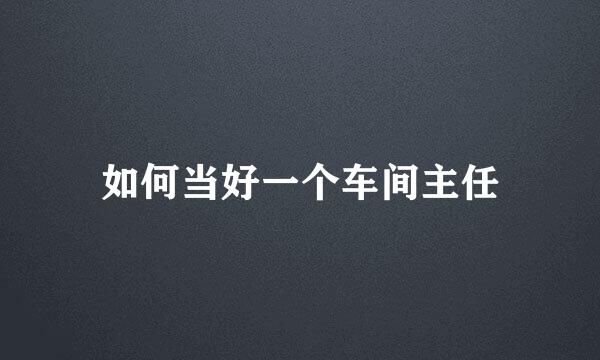 如何当好一个车间主任