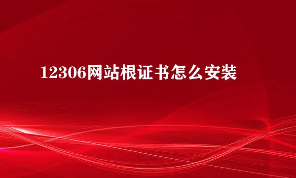 12306网站根证书怎么安装