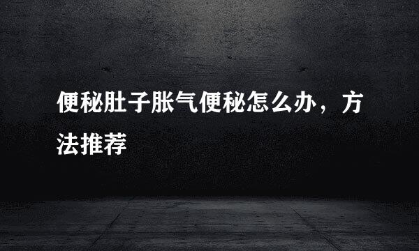便秘肚子胀气便秘怎么办，方法推荐