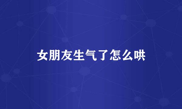 女朋友生气了怎么哄