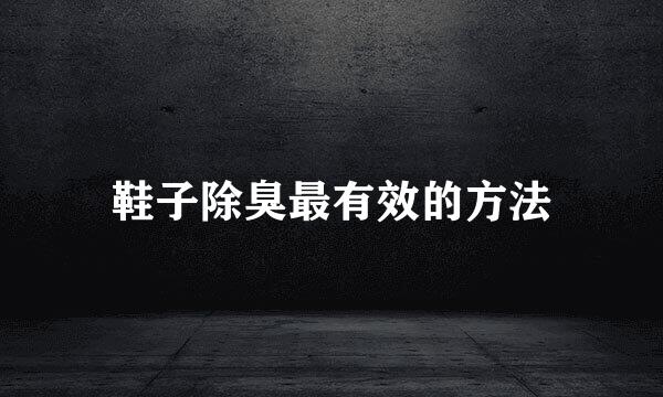 鞋子除臭最有效的方法