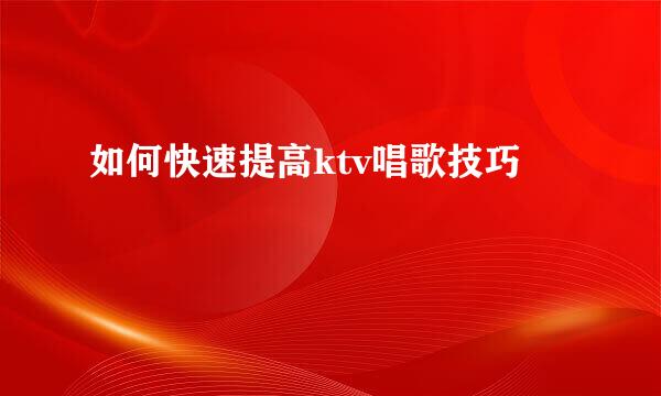 如何快速提高ktv唱歌技巧