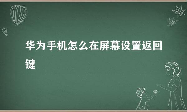 华为手机怎么在屏幕设置返回键